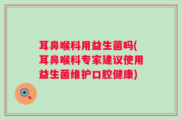 耳鼻喉科用益生菌吗(耳鼻喉科专家建议使用益生菌维护口腔健康)