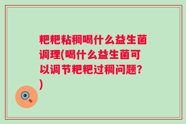 粑粑粘稠喝什么益生菌调理(喝什么益生菌可以调节粑粑过稠问题?) 粑粑粘稠喝什么益生菌调理(喝什么益生菌可以调节粑粑过稠问题?)
