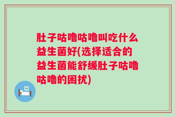 肚子咕噜咕噜叫吃什么益生菌好(选择适合的益生菌能舒缓肚子咕噜咕噜的困扰)