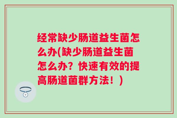经常缺少肠道益生菌怎么办(缺少肠道益生菌怎么办?快速有效的提高肠道菌群方法!) 经常缺少肠道益生菌怎么办(缺少肠道益生菌怎么办?快速有效的提高肠道菌群方法!)