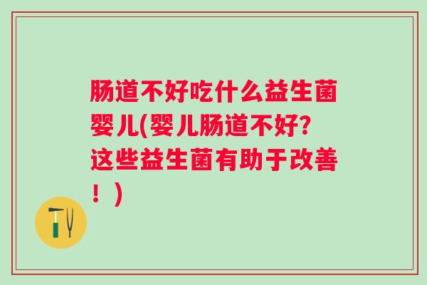肠道不好吃什么益生菌婴儿(婴儿肠道不好？这些益生菌有助于改善！)