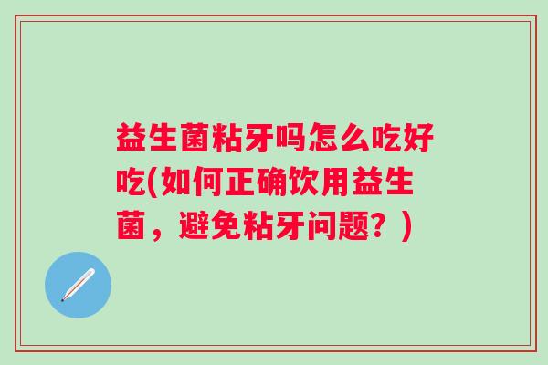 益生菌粘牙吗怎么吃好吃(如何正确饮用益生菌，避免粘牙问题？)