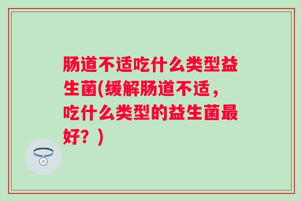 肠道不适吃什么类型益生菌(缓解肠道不适，吃什么类型的益生菌好？)