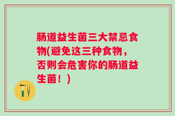 肠道益生菌三大禁忌食物(避免这三种食物，否则会危害你的肠道益生菌！)