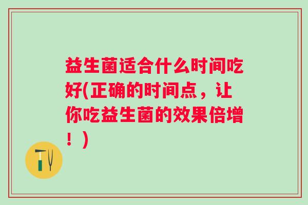 益生菌适合什么时间吃好(正确的时间点,让你吃益生菌的效果倍增!) 益生菌适合什么时间吃好(正确的时间点,让你吃益生菌的效果倍增!)