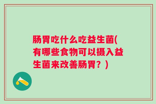 肠胃吃什么吃益生菌(有哪些食物可以摄入益生菌来改善肠胃?) 肠胃吃什么吃益生菌(有哪些食物可以摄入益生菌来改善肠胃?)