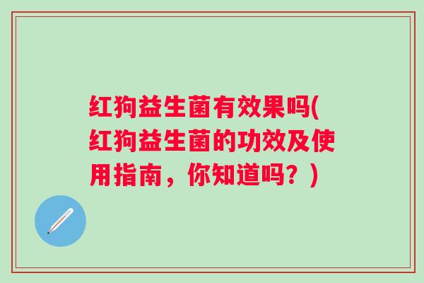 红狗益生菌有效果吗(红狗益生菌的功效及使用指南,你知道吗?) 红狗益生菌有效果吗(红狗益生菌的功效及使用指南,你知道吗?)