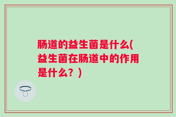 肠道的益生菌是什么(益生菌在肠道中的作用是什么？)