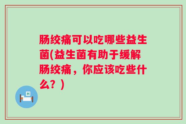 肠绞痛可以吃哪些益生菌(益生菌有助于缓解肠绞痛，你应该吃些什么？)