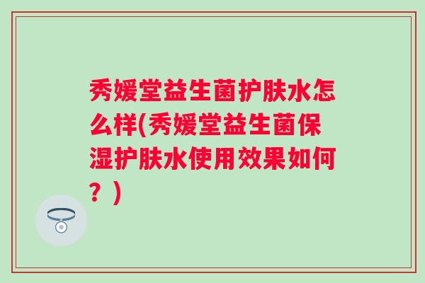 秀媛堂益生菌护肤水怎么样(秀媛堂益生菌保湿护肤水使用效果如何？)