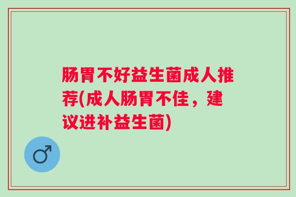肠胃不好益生菌成人推荐(成人肠胃不佳，建议进补益生菌)