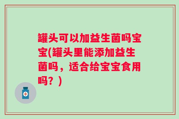 罐头可以加益生菌吗宝宝(罐头里能添加益生菌吗,适合给宝宝食用吗?) 罐头可以加益生菌吗宝宝(罐头里能添加益生菌吗,适合给宝宝食用吗?)