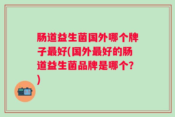 肠道益生菌国外哪个牌子好(国外好的肠道益生菌品牌是哪个？)