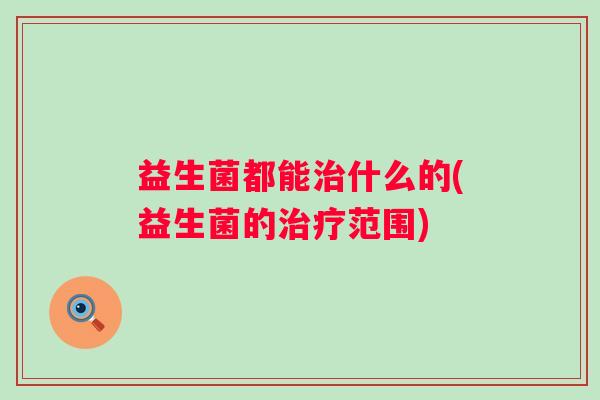 益生菌都能什么的(益生菌的范围) 益生菌都能什么的(益生菌的范围)