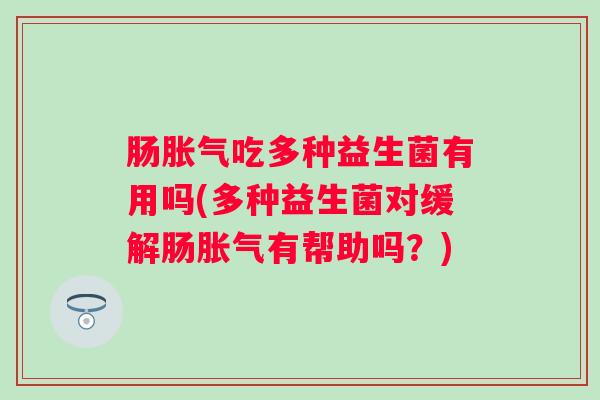 肠吃多种益生菌有用吗(多种益生菌对缓解肠有帮助吗?) 肠吃多种益生菌有用吗(多种益生菌对缓解肠有帮助吗?)
