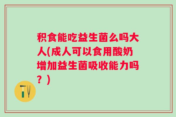 积食能吃益生菌么吗大人(成人可以食用酸奶增加益生菌吸收能力吗?) 积食能吃益生菌么吗大人(成人可以食用酸奶增加益生菌吸收能力吗?)