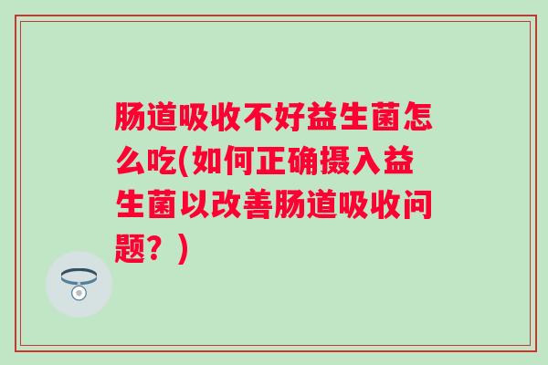 肠道吸收不好益生菌怎么吃(如何正确摄入益生菌以改善肠道吸收问题?) 肠道吸收不好益生菌怎么吃(如何正确摄入益生菌以改善肠道吸收问题?)