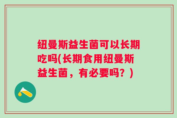 纽曼斯益生菌可以长期吃吗(长期食用纽曼斯益生菌,有必要吗?) 纽曼斯益生菌可以长期吃吗(长期食用纽曼斯益生菌,有必要吗?)