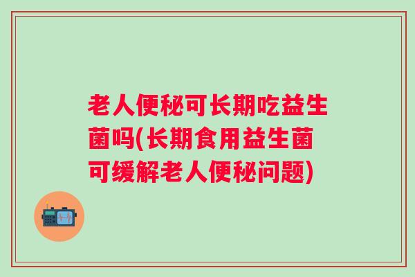 老人可长期吃益生菌吗(长期食用益生菌可缓解老人问题)