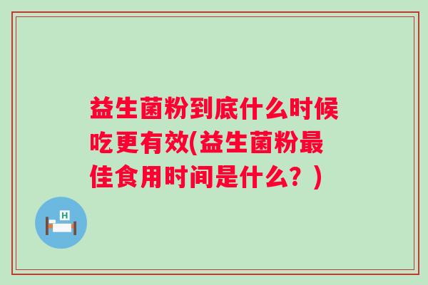 益生菌粉到底什么时候吃更有效(益生菌粉佳食用时间是什么?) 益生菌粉到底什么时候吃更有效(益生菌粉佳食用时间是什么?)