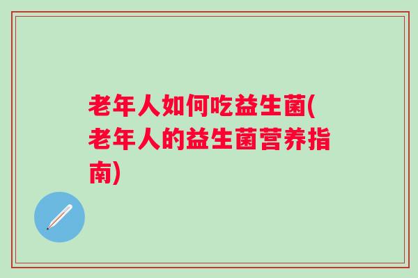 老年人如何吃益生菌(老年人的益生菌营养指南)
