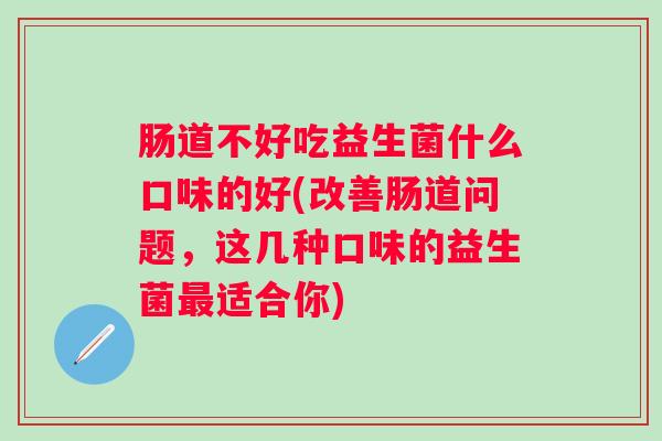 肠道不好吃益生菌什么口味的好(改善肠道问题,这几种口味的益生菌适合你) 肠道不好吃益生菌什么口味的好(改善肠道问题,这几种口味的益生菌适合你)