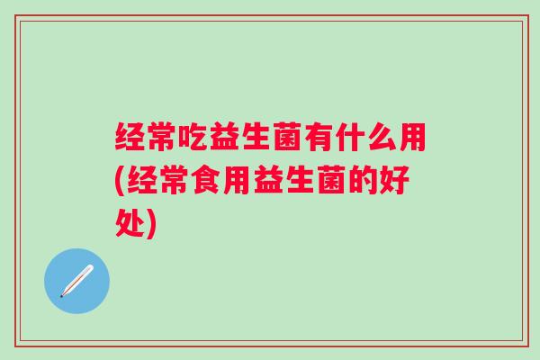 经常吃益生菌有什么用(经常食用益生菌的好处) 经常吃益生菌有什么用(经常食用益生菌的好处)
