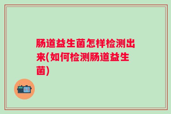 肠道益生菌怎样检测出来(如何检测肠道益生菌)