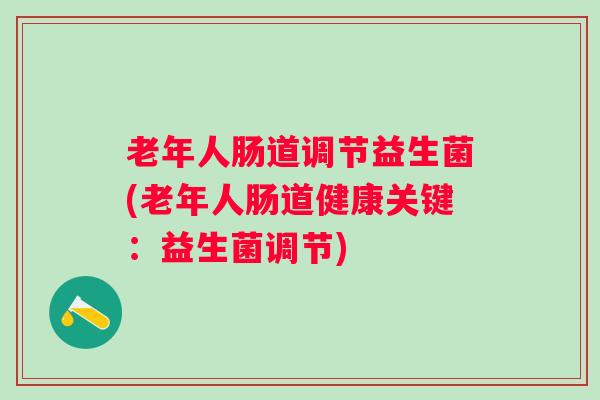 老年人肠道调节益生菌(老年人肠道健康关键：益生菌调节)