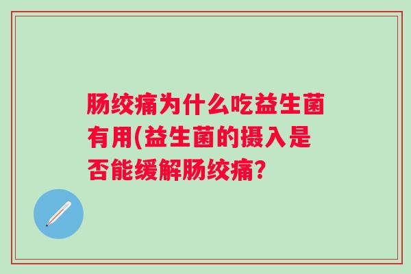 肠绞痛为什么吃益生菌有用(益生菌的摄入是否能缓解肠绞痛? 肠绞痛为什么吃益生菌有用(益生菌的摄入是否能缓解肠绞痛?