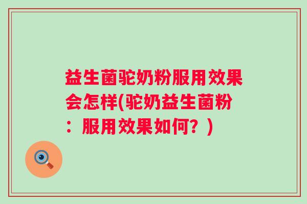益生菌驼奶粉服用效果会怎样(驼奶益生菌粉:服用效果如何?) 益生菌驼奶粉服用效果会怎样(驼奶益生菌粉:服用效果如何?)