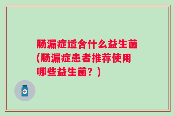 肠漏症适合什么益生菌(肠漏症患者推荐使用哪些益生菌?) 肠漏症适合什么益生菌(肠漏症患者推荐使用哪些益生菌?)