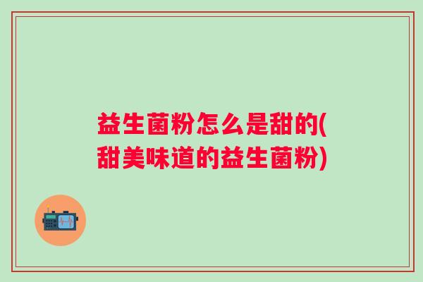 益生菌粉怎么是甜的(甜美味道的益生菌粉)