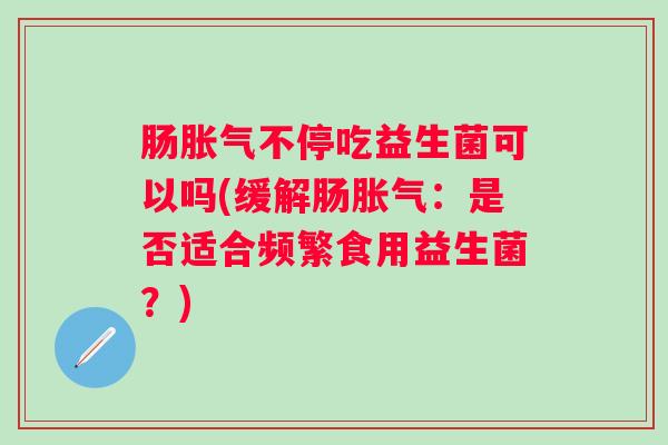肠不停吃益生菌可以吗(缓解肠：是否适合频繁食用益生菌？)