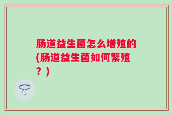 肠道益生菌怎么增殖的(肠道益生菌如何繁殖？)