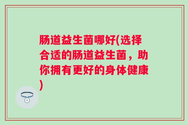 肠道益生菌哪好(选择合适的肠道益生菌，助你拥有更好的身体健康)
