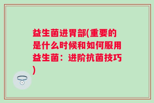益生菌进胃部(重要的是什么时候和如何服用益生菌:进阶技巧) 益生菌进胃部(重要的是什么时候和如何服用益生菌:进阶技巧)