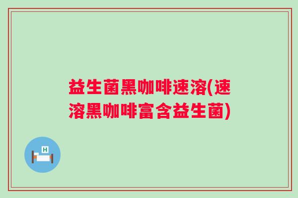 益生菌黑咖啡速溶(速溶黑咖啡富含益生菌)