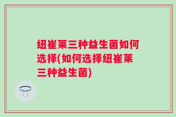 纽崔莱三种益生菌如何选择(如何选择纽崔莱三种益生菌)
