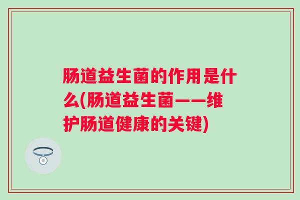 肠道益生菌的作用是什么(肠道益生菌——维护肠道健康的关键)