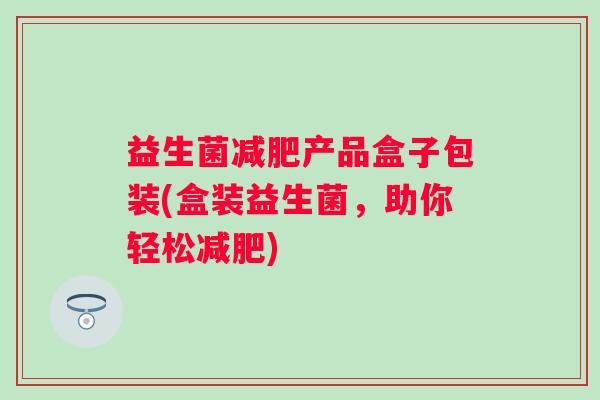 益生菌产品盒子包装(盒装益生菌，助你轻松)