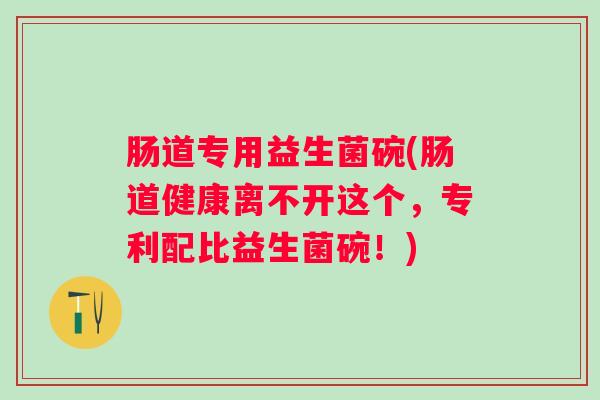 肠道专用益生菌碗(肠道健康离不开这个，专利配比益生菌碗！)