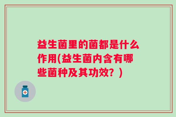 益生菌里的菌都是什么作用(益生菌内含有哪些菌种及其功效？)
