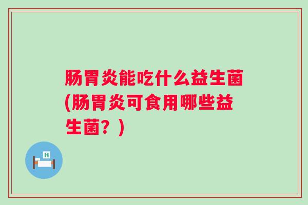 肠能吃什么益生菌(肠可食用哪些益生菌?) 肠能吃什么益生菌(肠可食用哪些益生菌?)