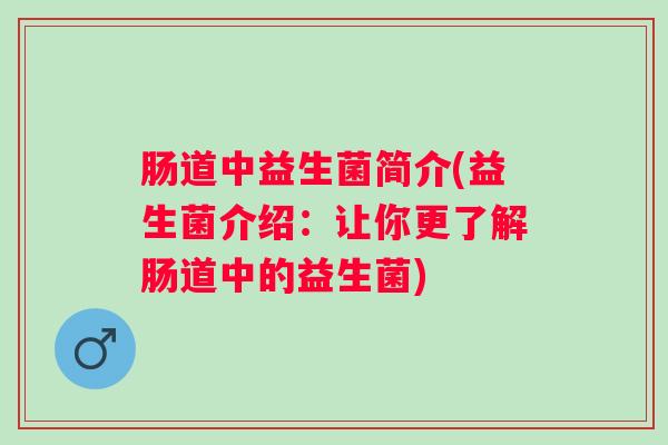 肠道中益生菌简介(益生菌介绍:让你更了解肠道中的益生菌) 肠道中益生菌简介(益生菌介绍:让你更了解肠道中的益生菌)