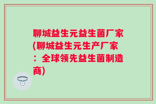 聊城益生元益生菌厂家(聊城益生元生产厂家：全球领先益生菌制造商)