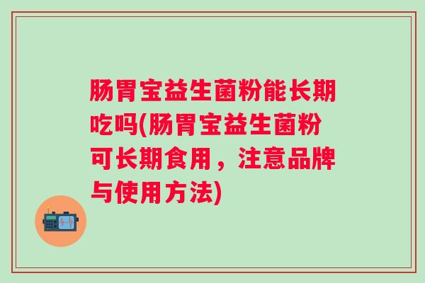 肠胃宝益生菌粉能长期吃吗(肠胃宝益生菌粉可长期食用,注意品牌与使用方法) 肠胃宝益生菌粉能长期吃吗(肠胃宝益生菌粉可长期食用,注意品牌与使用方法)