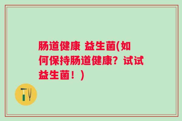 肠道健康 益生菌(如何保持肠道健康？试试益生菌！)