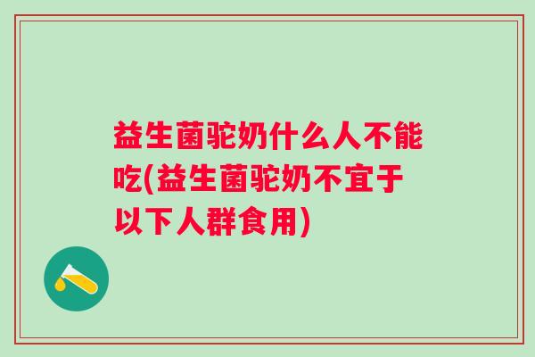 益生菌驼奶什么人不能吃(益生菌驼奶不宜于以下人群食用) 益生菌驼奶什么人不能吃(益生菌驼奶不宜于以下人群食用)