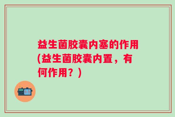 益生菌胶囊内塞的作用(益生菌胶囊内置,有何作用?) 益生菌胶囊内塞的作用(益生菌胶囊内置,有何作用?)